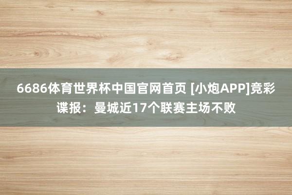 6686体育世界杯中国官网首页 [小炮APP]竞彩谍报：曼城近17个联赛主场不败