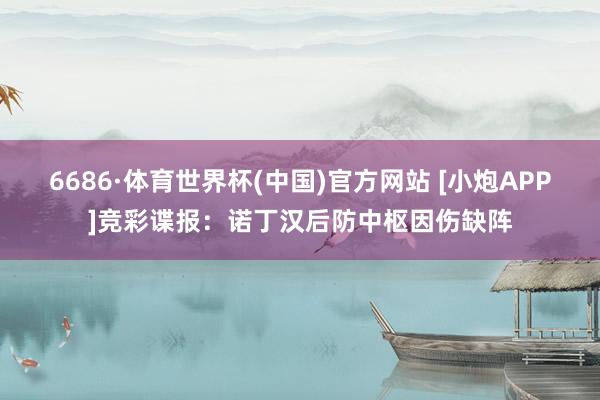 6686·体育世界杯(中国)官方网站 [小炮APP]竞彩谍报：诺丁汉后防中枢因伤缺阵