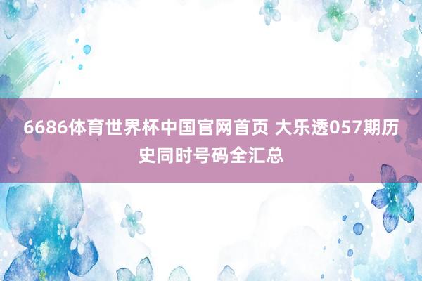 6686体育世界杯中国官网首页 大乐透057期历史同时号码全汇总