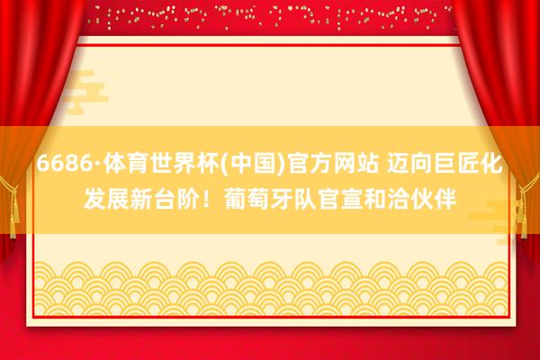 6686·体育世界杯(中国)官方网站 迈向巨匠化发展新台阶!葡萄牙队官宣和洽伙伴