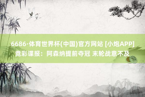 6686·体育世界杯(中国)官方网站 [小炮APP]竞彩谍报：阿森纳提前夺冠 末轮战意不及