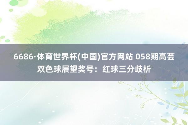 6686·体育世界杯(中国)官方网站 058期高芸双色球展望奖号:红球三分歧析