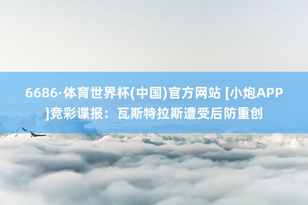 6686·体育世界杯(中国)官方网站 [小炮APP]竞彩谍报：瓦斯特拉斯遭受后防重创