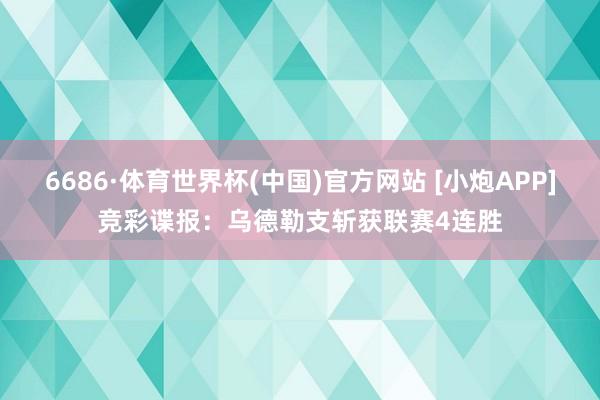 6686·体育世界杯(中国)官方网站 [小炮APP]竞彩谍报：乌德勒支斩获联赛4连胜