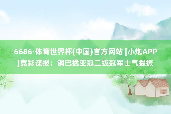 6686·体育世界杯(中国)官方网站 [小炮APP]竞彩谍报：钢巴擒亚冠二级冠军士气提振