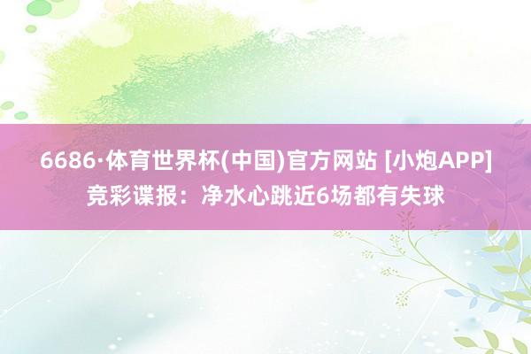 6686·体育世界杯(中国)官方网站 [小炮APP]竞彩谍报：净水心跳近6场都有失球