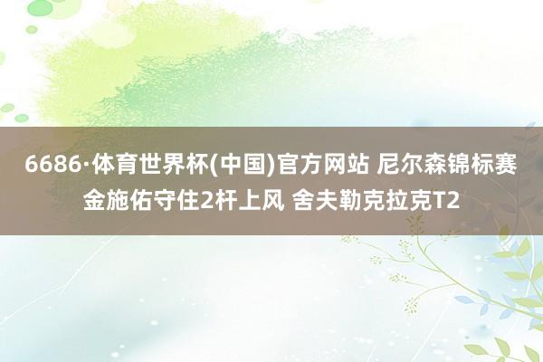 6686·体育世界杯(中国)官方网站 尼尔森锦标赛金施佑守住2杆上风 舍夫勒克拉克T2