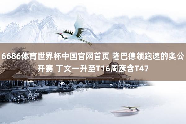 6686体育世界杯中国官网首页 隆巴德领跑速的奥公开赛 丁文一升至T16周彦含T47
