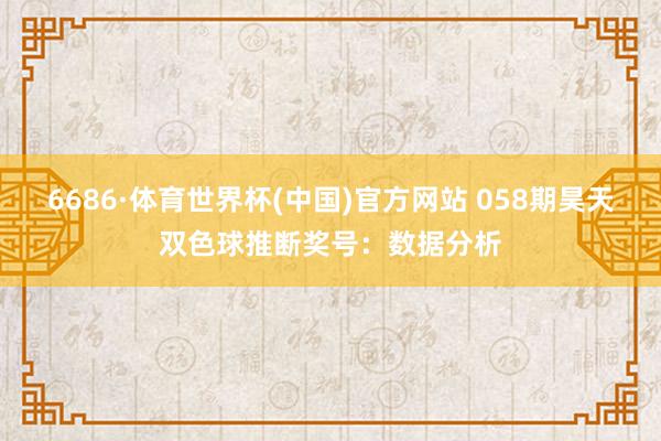 6686·体育世界杯(中国)官方网站 058期昊天双色球推断奖号:数据分析