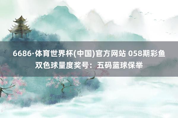 6686·体育世界杯(中国)官方网站 058期彩鱼双色球量度奖号:五码蓝球保举