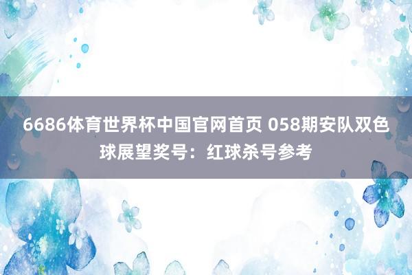 6686体育世界杯中国官网首页 058期安队双色球展望奖号：红球杀号参考