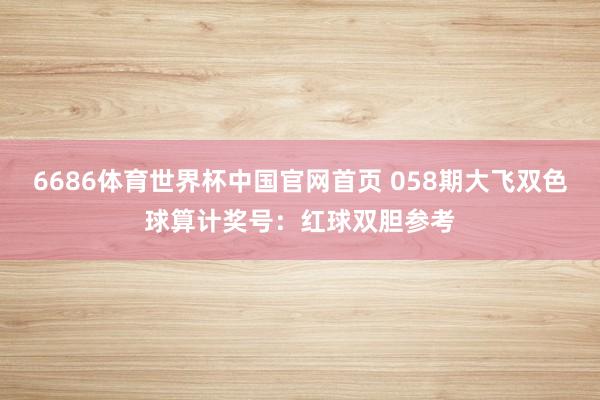 6686体育世界杯中国官网首页 058期大飞双色球算计奖号:红球双胆参考