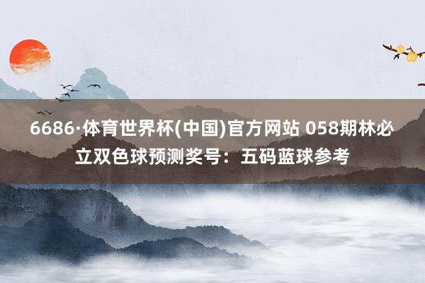 6686·体育世界杯(中国)官方网站 058期林必立双色球预测奖号:五码蓝球参考
