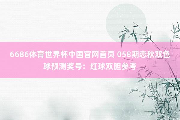 6686体育世界杯中国官网首页 058期恋秋双色球预测奖号:红球双胆参考