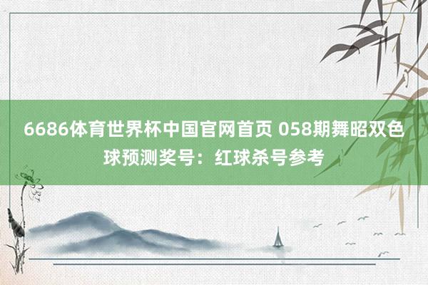 6686体育世界杯中国官网首页 058期舞昭双色球预测奖号:红球杀号参考