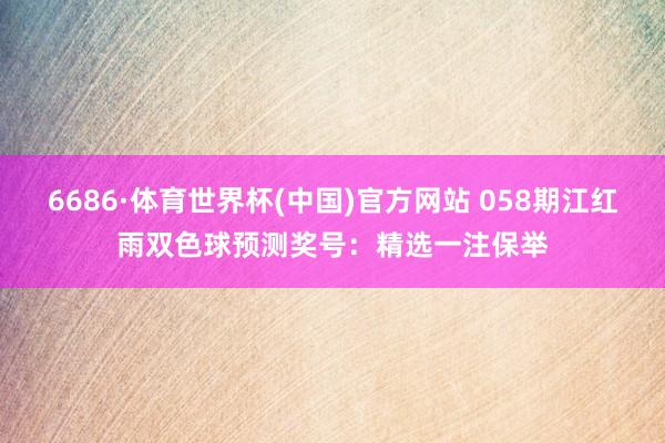 6686·体育世界杯(中国)官方网站 058期江红雨双色球预测奖号:精选一注保举
