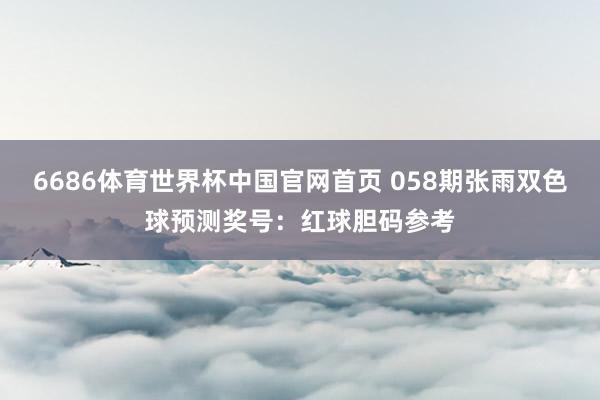 6686体育世界杯中国官网首页 058期张雨双色球预测奖号:红球胆码参考