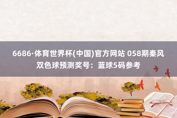 6686·体育世界杯(中国)官方网站 058期秦风双色球预测奖号:蓝球5码参考