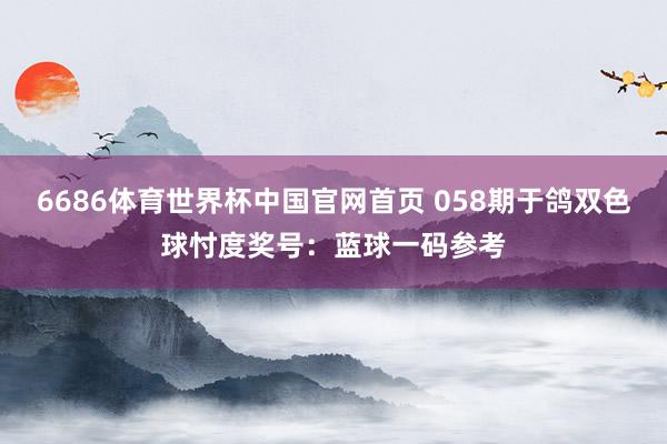 6686体育世界杯中国官网首页 058期于鸽双色球忖度奖号:蓝球一码参考