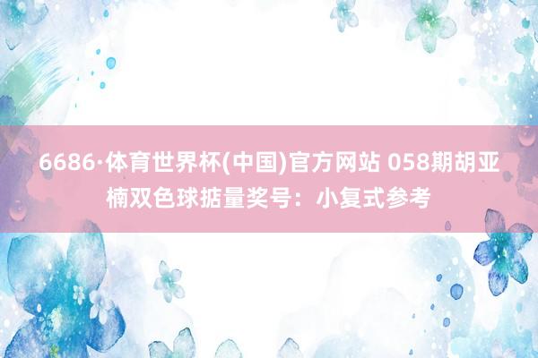 6686·体育世界杯(中国)官方网站 058期胡亚楠双色球掂量奖号:小复式参考