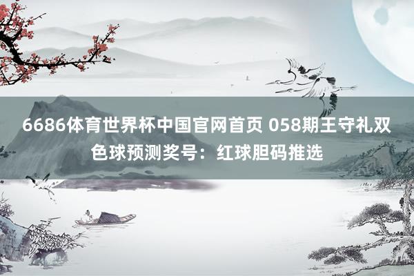 6686体育世界杯中国官网首页 058期王守礼双色球预测奖号:红球胆码推选