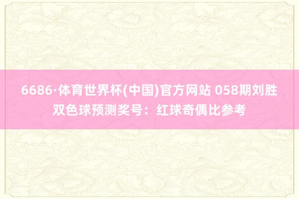 6686·体育世界杯(中国)官方网站 058期刘胜双色球预测奖号:红球奇偶比参考