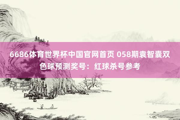 6686体育世界杯中国官网首页 058期袁智囊双色球预测奖号:红球杀号参考
