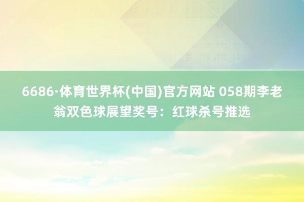 6686·体育世界杯(中国)官方网站 058期李老翁双色球展望奖号:红球杀号推选