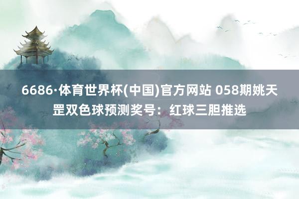 6686·体育世界杯(中国)官方网站 058期姚天罡双色球预测奖号:红球三胆推选