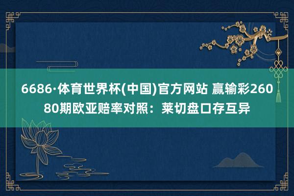 6686·体育世界杯(中国)官方网站 赢输彩26080期欧亚赔率对照:莱切盘口存互异