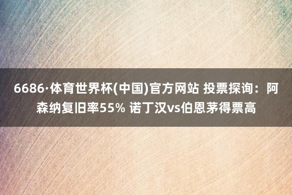 6686·体育世界杯(中国)官方网站 投票探询：阿森纳复旧率55% 诺丁汉vs伯恩茅得票高