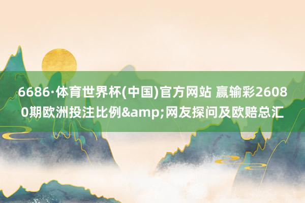 6686·体育世界杯(中国)官方网站 赢输彩26080期欧洲投注比例&网友探问及欧赔总汇