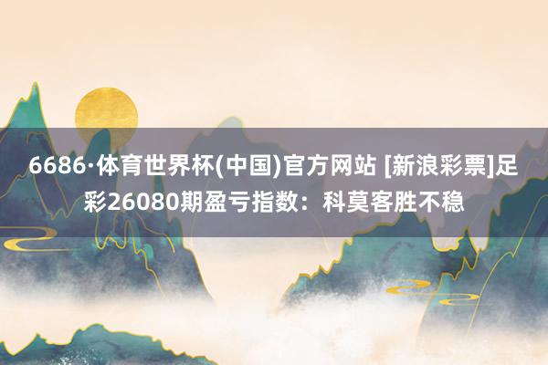 6686·体育世界杯(中国)官方网站 [新浪彩票]足彩26080期盈亏指数：科莫客胜不稳