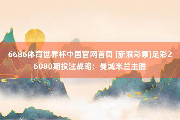 6686体育世界杯中国官网首页 [新浪彩票]足彩26080期投注战略：曼城米兰主胜