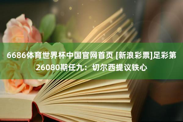 6686体育世界杯中国官网首页 [新浪彩票]足彩第26080期任九：切尔西提议铁心