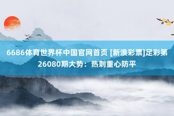 6686体育世界杯中国官网首页 [新浪彩票]足彩第26080期大势：热刺重心防平