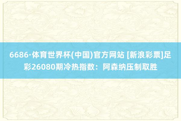 6686·体育世界杯(中国)官方网站 [新浪彩票]足彩26080期冷热指数：阿森纳压制取胜