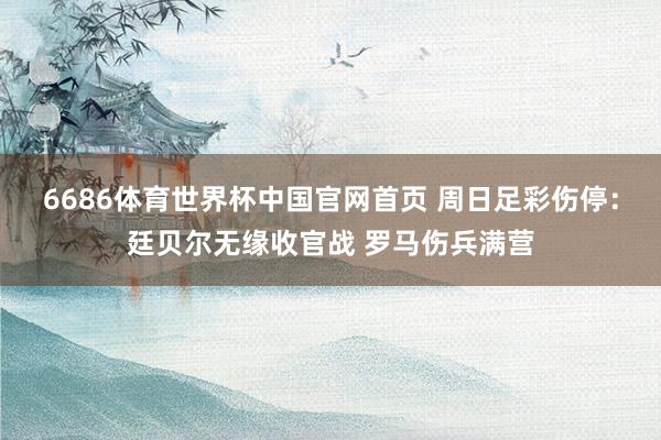 6686体育世界杯中国官网首页 周日足彩伤停:廷贝尔无缘收官战 罗马伤兵满营
