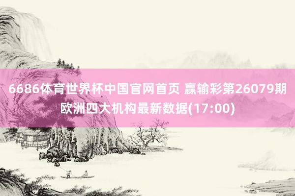 6686体育世界杯中国官网首页 赢输彩第26079期欧洲四大机构最新数据(17:00)