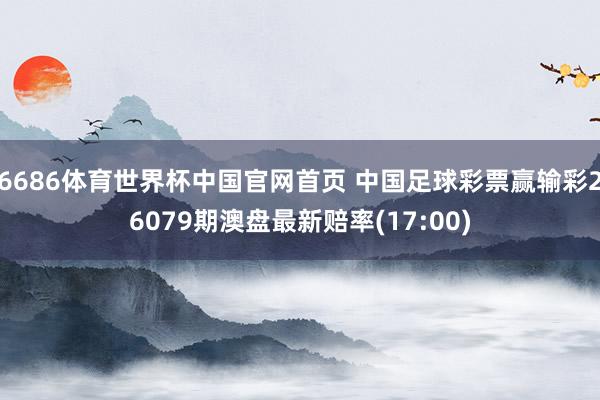 6686体育世界杯中国官网首页 中国足球彩票赢输彩26079期澳盘最新赔率(17:00)