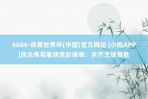 6686·体育世界杯(中国)官方网站 [小炮APP]民众伟哥看球竞彩保举：京齐主场难胜