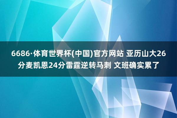 6686·体育世界杯(中国)官方网站 亚历山大26分麦凯恩24分雷霆逆转马刺 文班确实累了