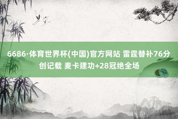 6686·体育世界杯(中国)官方网站 雷霆替补76分创记载 麦卡建功+28冠绝全场