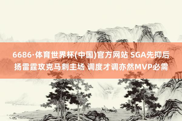 6686·体育世界杯(中国)官方网站 SGA先抑后扬雷霆攻克马刺主场 调度才调亦然MVP必需