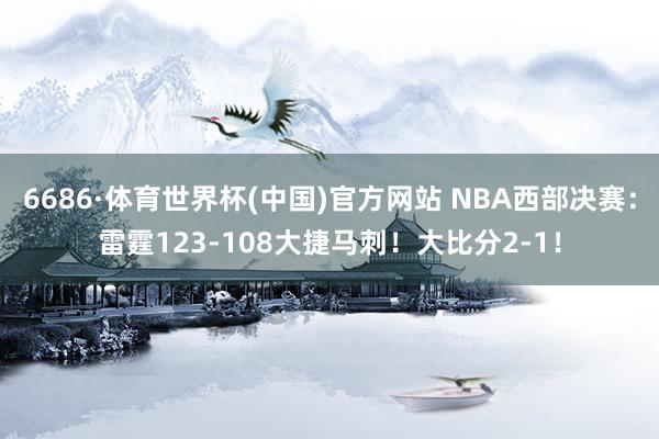 6686·体育世界杯(中国)官方网站 NBA西部决赛：雷霆123-108大捷马刺！大比分2-1！