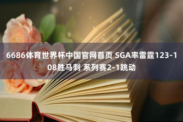 6686体育世界杯中国官网首页 SGA率雷霆123-108胜马刺 系列赛2-1跳动
