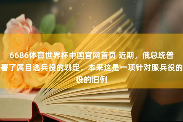 6686体育世界杯中国官网首页 近期,俄总统普京签署了属目逃兵役的划定,本来这是一项针对服兵役的旧例