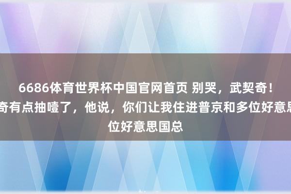 6686体育世界杯中国官网首页 别哭，武契奇！ 武契奇有点抽噎了，他说，你们让我住进普京和多位好意思国总