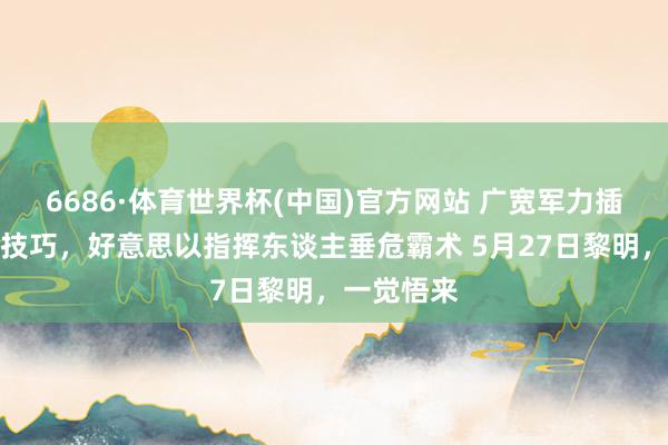 6686·体育世界杯(中国)官方网站 广宽军力插足!要害技巧,好意思以指挥东谈主垂危霸术 5月27日黎明,一觉悟来
