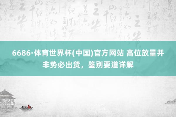 6686·体育世界杯(中国)官方网站 高位放量并非势必出货，鉴别要道详解